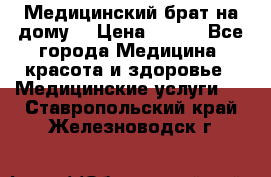 Медицинский брат на дому. › Цена ­ 250 - Все города Медицина, красота и здоровье » Медицинские услуги   . Ставропольский край,Железноводск г.